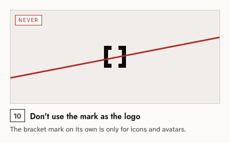 Never — 10: Don't use the mark as the logo. The bracket mark on its own is only for icons and avatars.